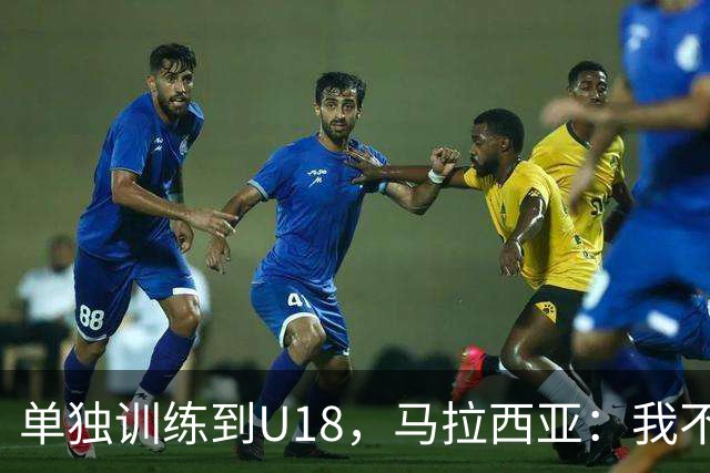 单独训练到U18，马拉西亚：我不知道这决定从哪来