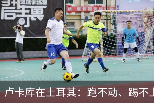 卢卡库在土耳其：跑不动、踢不上，费内巴切仅两个月就想清洗他