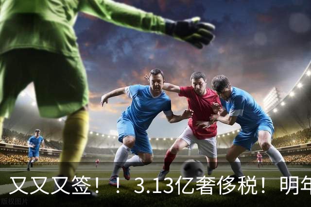 又又又签！！3.13亿奢侈税！明年准备赶走谁？