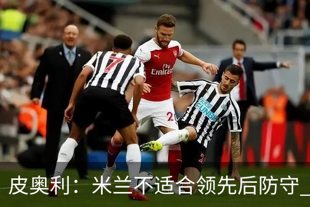 皮奥利：米兰不适合领先后防守 我们就该不断进攻