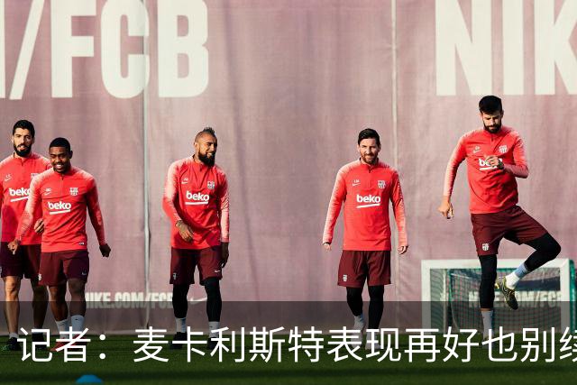 记者：麦卡利斯特表现再好也别续约，五年合同风险太大